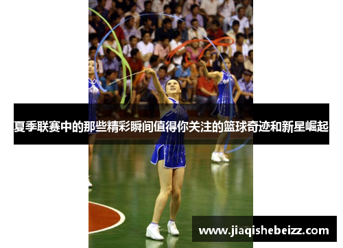 夏季联赛中的那些精彩瞬间值得你关注的篮球奇迹和新星崛起 夏季联赛中的那些精彩瞬间值得你关注的篮球奇迹和新星崛起