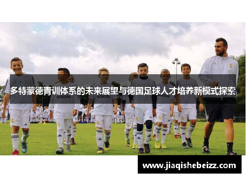 多特蒙德青训体系的未来展望与德国足球人才培养新模式探索 多特蒙德青训体系的未来展望与德国足球人才培养新模式探索