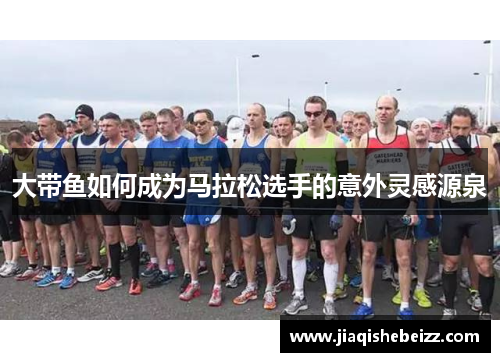 大带鱼如何成为马拉松选手的意外灵感源泉 大带鱼如何成为马拉松选手的意外灵感源泉