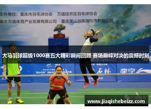 大马羽球超级1000赛五大精彩瞬间回顾 赛场巅峰对决的震撼时刻 大马羽球超级1000赛五大精彩瞬间回顾 赛场巅峰对决的震撼时刻