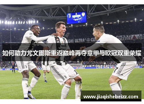 如何助力尤文图斯重返巅峰再夺意甲与欧冠双重荣耀