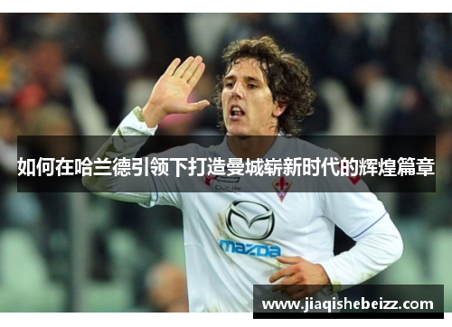 如何在哈兰德引领下打造曼城崭新时代的辉煌篇章