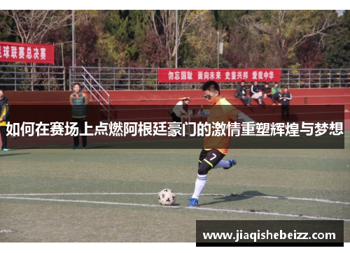 如何在赛场上点燃阿根廷豪门的激情重塑辉煌与梦想