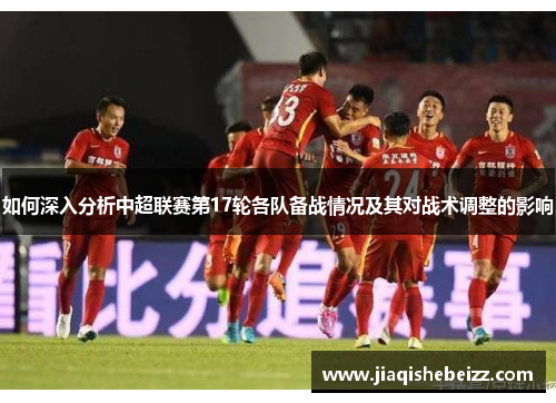 如何深入分析中超联赛第17轮各队备战情况及其对战术调整的影响