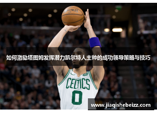 如何激励塔图姆发挥潜力凯尔特人主帅的成功领导策略与技巧