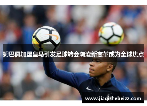 姆巴佩加盟皇马引发足球转会潮流新变革成为全球焦点